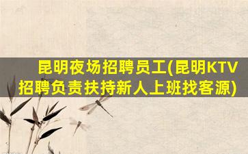 昆明夜场招聘员工(昆明KTV招聘负责扶持新人上班找客源)